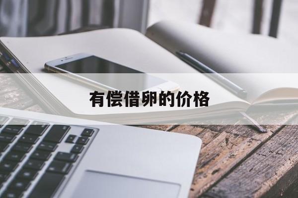 2025年最新有偿借卵的价格推荐(今日分享借卵生子有年龄限制吗)
